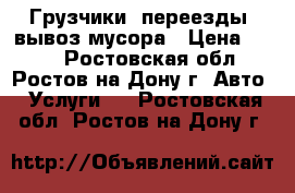 Грузчики, переезды, вывоз мусора › Цена ­ 200 - Ростовская обл., Ростов-на-Дону г. Авто » Услуги   . Ростовская обл.,Ростов-на-Дону г.